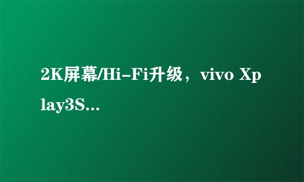 2K屏幕/Hi-Fi升级，vivo Xplay3S开箱体验如何？