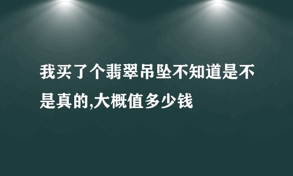 我买了个翡翠吊坠不知道是不是真的,大概值多少钱