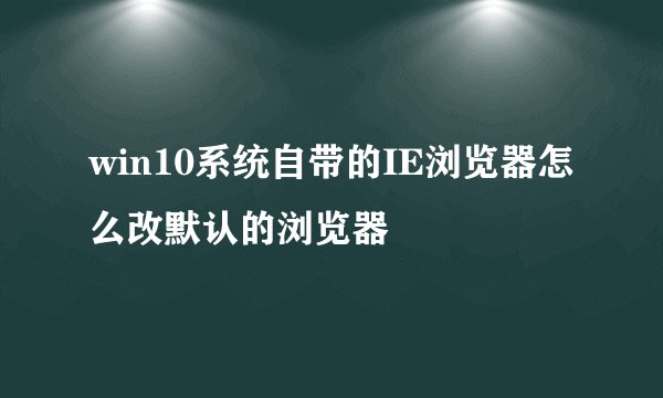 win10系统自带的IE浏览器怎么改默认的浏览器