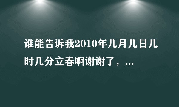 谁能告诉我2010年几月几日几时几分立春啊谢谢了，大神帮忙啊