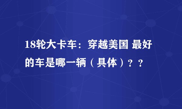18轮大卡车：穿越美国 最好的车是哪一辆（具体）？？