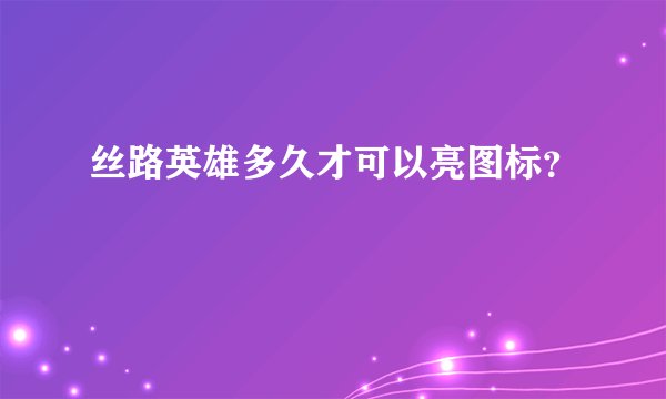 丝路英雄多久才可以亮图标？