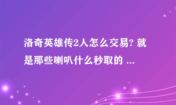 洛奇英雄传2人怎么交易? 就是那些喇叭什么秒取的 怎么回事