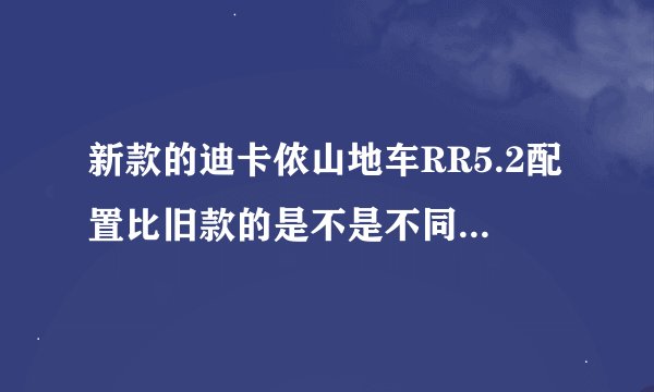新款的迪卡侬山地车RR5.2配置比旧款的是不是不同了,新款的性价比如何,值得买吗?