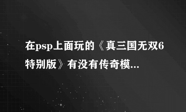 在psp上面玩的《真三国无双6特别版》有没有传奇模式和挑战模式？如果没有，有没有办法让它有？