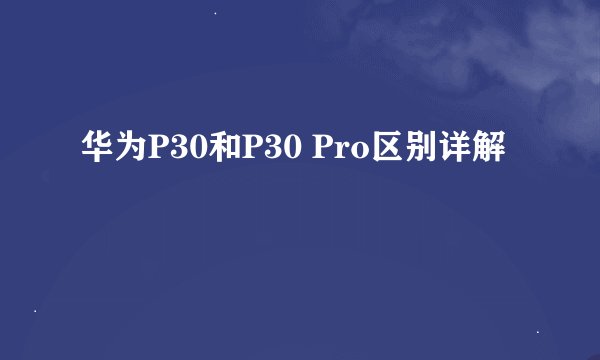 华为P30和P30 Pro区别详解