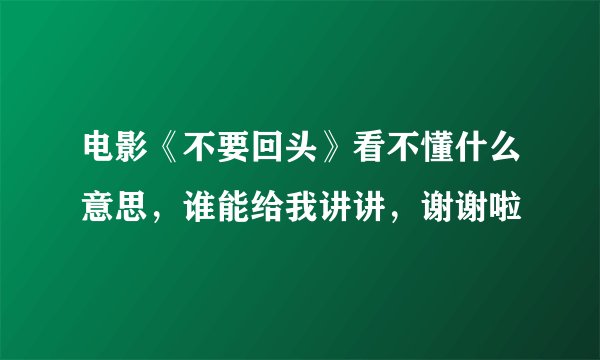 电影《不要回头》看不懂什么意思，谁能给我讲讲，谢谢啦