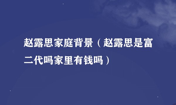赵露思家庭背景（赵露思是富二代吗家里有钱吗）