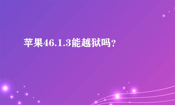 苹果46.1.3能越狱吗？