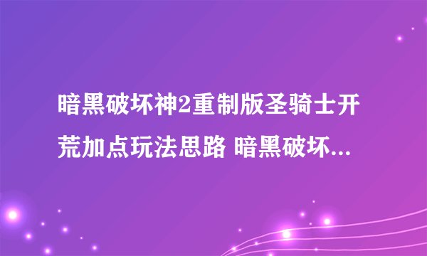 暗黑破坏神2重制版圣骑士开荒加点玩法思路 暗黑破坏神2重制版圣骑士开荒加点推荐