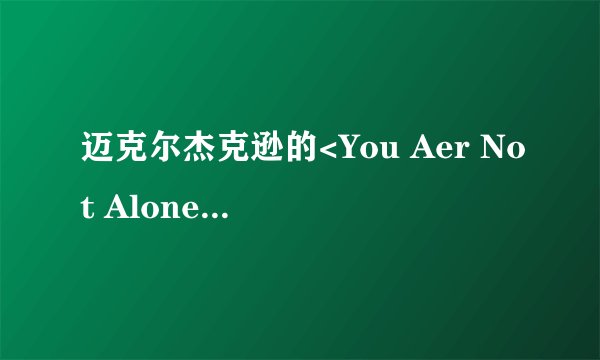 迈克尔杰克逊的<You Aer Not Alone> 的歌词翻译成中文是什么意思