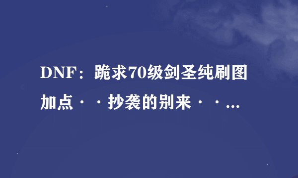 DNF：跪求70级剑圣纯刷图加点··抄袭的别来·· 要详细的··还有EX技能的加法··