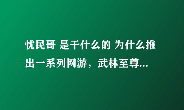 忧民哥 是干什么的 为什么推出一系列网游，武林至尊有吗？是因为有这个人物吗？