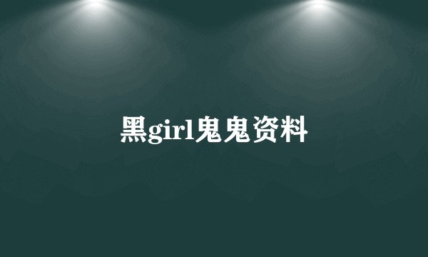 黑girl鬼鬼资料