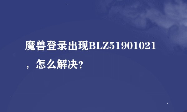 魔兽登录出现BLZ51901021，怎么解决？