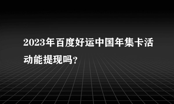 2023年百度好运中国年集卡活动能提现吗？