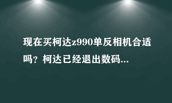 现在买柯达z990单反相机合适吗？柯达已经退出数码市场了…如题 谢谢了