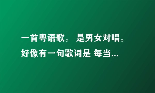 一首粤语歌。 是男女对唱。 好像有一句歌词是 每当你想起我