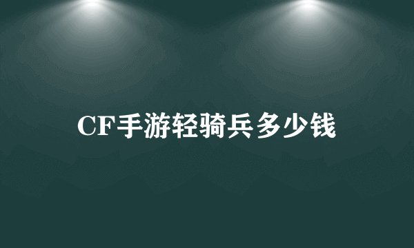 CF手游轻骑兵多少钱