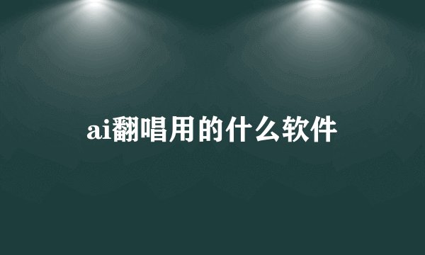 ai翻唱用的什么软件