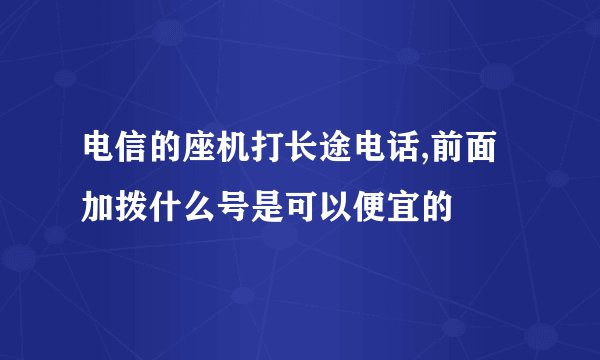 电信的座机打长途电话,前面加拨什么号是可以便宜的