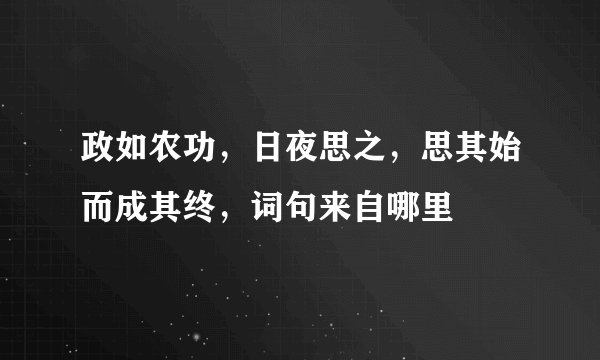 政如农功，日夜思之，思其始而成其终，词句来自哪里