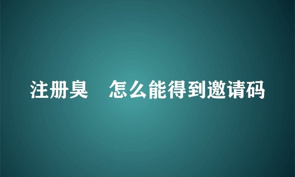注册臭粨怎么能得到邀请码