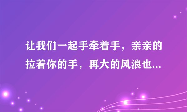 让我们一起手牵着手，亲亲的拉着你的手，再大的风浪也能走，我不愿躲在你的身后歌名是什么歌词是什么