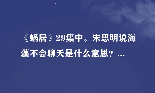 《蜗居》29集中。宋思明说海藻不会聊天是什么意思？高手指教
