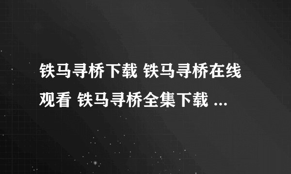 铁马寻桥下载 铁马寻桥在线观看 铁马寻桥全集下载 剧情介绍