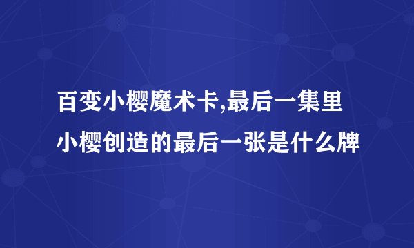百变小樱魔术卡,最后一集里小樱创造的最后一张是什么牌