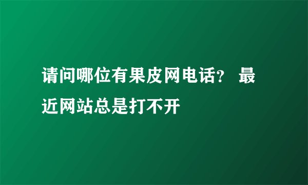 请问哪位有果皮网电话？ 最近网站总是打不开