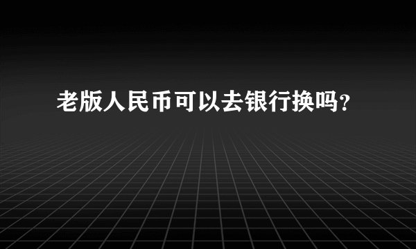 老版人民币可以去银行换吗？