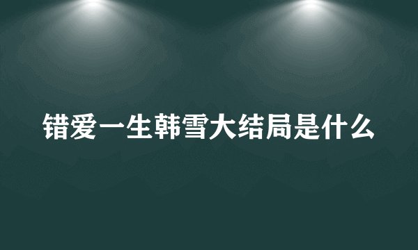 错爱一生韩雪大结局是什么