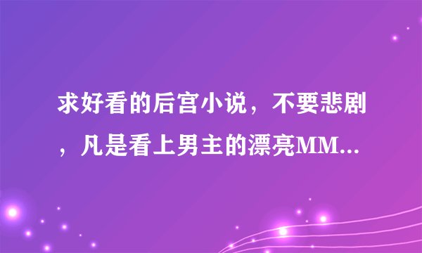 求好看的后宫小说，不要悲剧，凡是看上男主的漂亮MM最后都成了男主的老婆。女主必须都是处女。完美的结局
