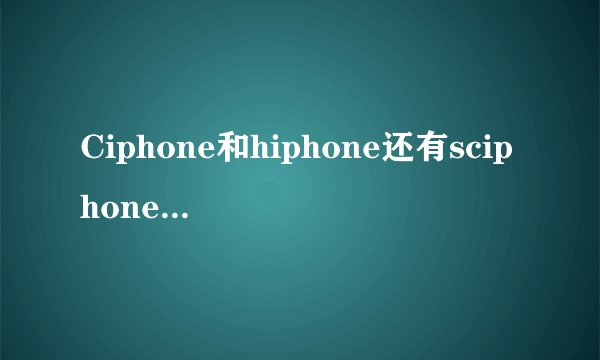 Ciphone和hiphone还有sciphone哪个功能和质量更好一些请用过的高手请教下