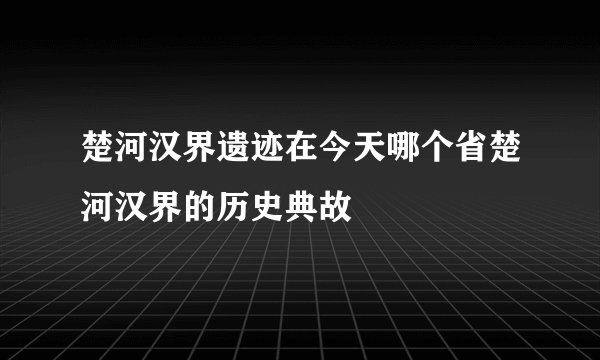 楚河汉界遗迹在今天哪个省楚河汉界的历史典故