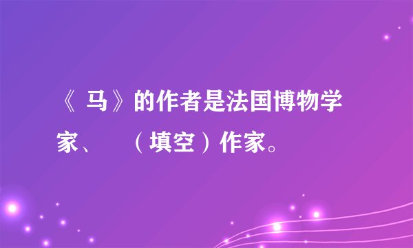 《 马》的作者是法国博物学家、▁（填空）作家。