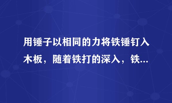 用锤子以相同的力将铁锤钉入木板，随着铁打的深入，铁定所受的阻力也越来越大。当铁钉未进入木块部分长足够