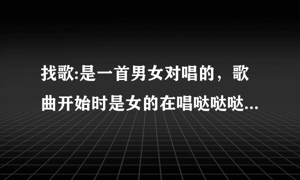 找歌:是一首男女对唱的，歌曲开始时是女的在唱哒哒哒 哒哒哒……然后后来才是开始唱歌的，是流行歌曲！