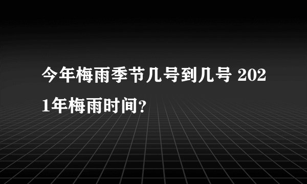 今年梅雨季节几号到几号 2021年梅雨时间？