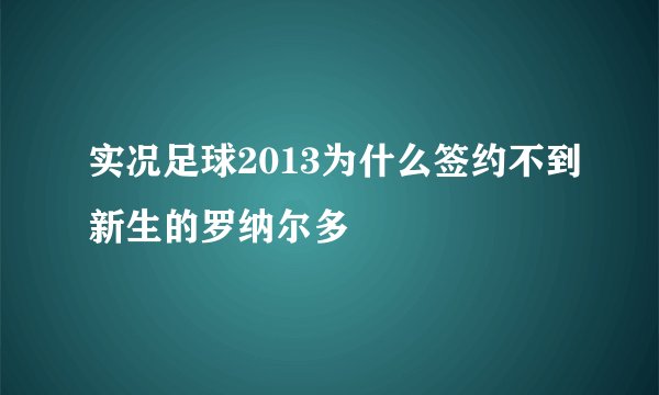 实况足球2013为什么签约不到新生的罗纳尔多