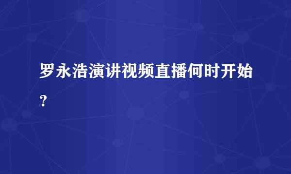 罗永浩演讲视频直播何时开始？