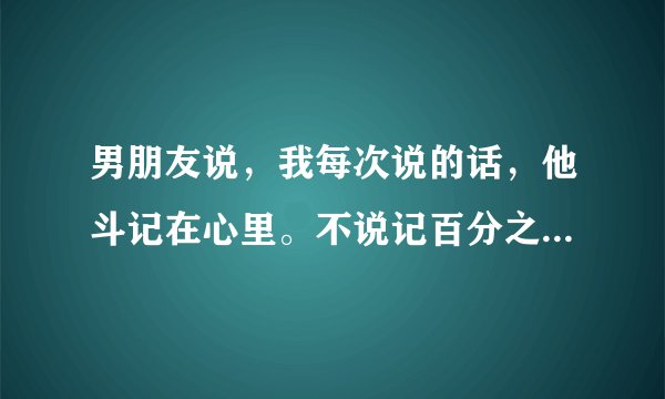 男朋友说，我每次说的话，他斗记在心里。不说记百分之百吧，也有百分之九十，他真的爱我吗