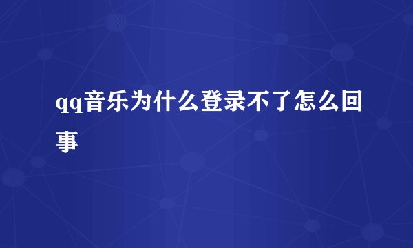 qq音乐为什么登录不了怎么回事