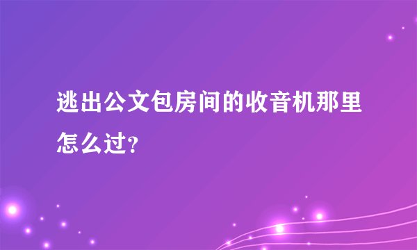 逃出公文包房间的收音机那里怎么过？