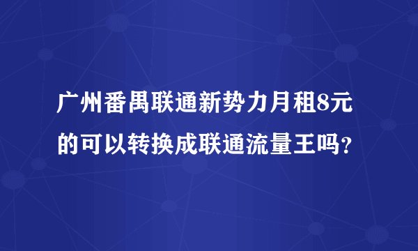 广州番禺联通新势力月租8元的可以转换成联通流量王吗？