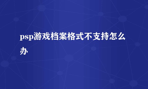 psp游戏档案格式不支持怎么办