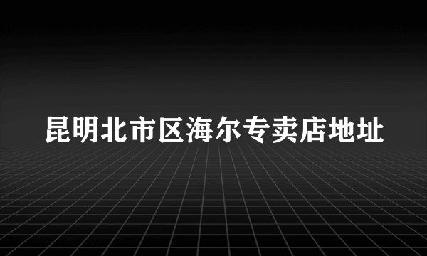 昆明北市区海尔专卖店地址