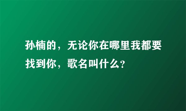 孙楠的，无论你在哪里我都要找到你，歌名叫什么？